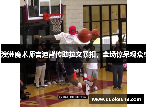 澳洲魔术师吉迪背传助拉文暴扣，全场惊呆观众！
