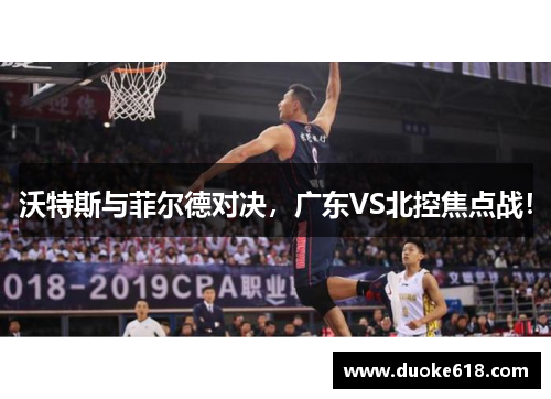 沃特斯与菲尔德对决，广东VS北控焦点战！